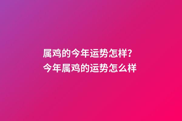 属鸡的今年运势怎样？ 今年属鸡的运势怎么样-第1张-观点-玄机派